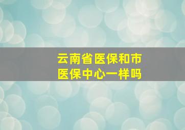 云南省医保和市医保中心一样吗