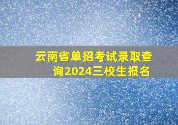 云南省单招考试录取查询2024三校生报名