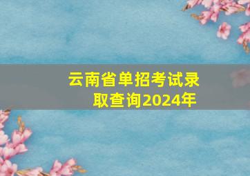 云南省单招考试录取查询2024年