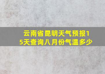 云南省昆明天气预报15天查询八月份气温多少