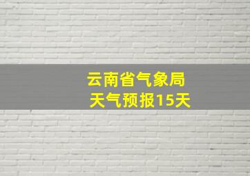 云南省气象局天气预报15天