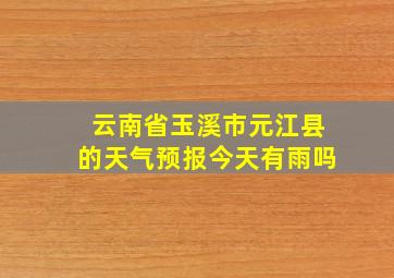 云南省玉溪市元江县的天气预报今天有雨吗