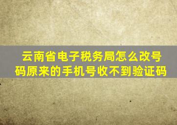 云南省电子税务局怎么改号码原来的手机号收不到验证码