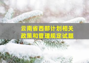 云南省西部计划相关政策和管理规定试题