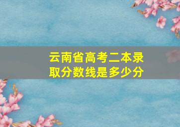 云南省高考二本录取分数线是多少分