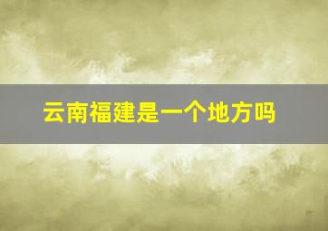 云南福建是一个地方吗