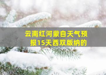 云南红河蒙自天气预报15天西双版纳的