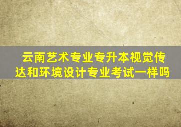 云南艺术专业专升本视觉传达和环境设计专业考试一样吗