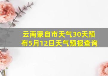 云南蒙自市天气30天预布5月12日天气预报查询