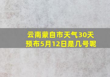 云南蒙自市天气30天预布5月12日是几号呢