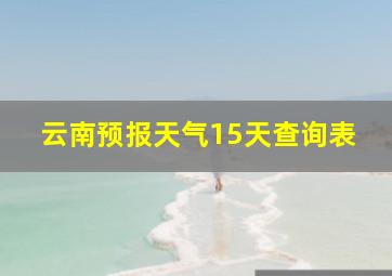 云南预报天气15天查询表