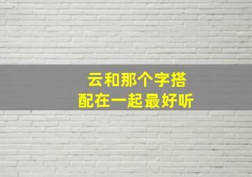 云和那个字搭配在一起最好听