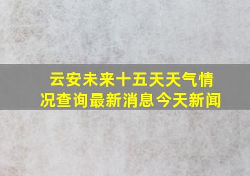 云安未来十五天天气情况查询最新消息今天新闻