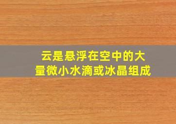 云是悬浮在空中的大量微小水滴或冰晶组成