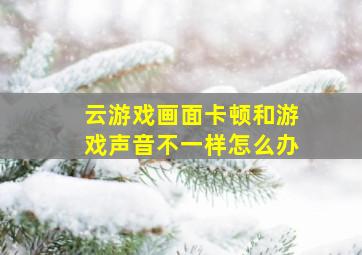 云游戏画面卡顿和游戏声音不一样怎么办