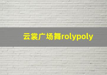 云裳广场舞rolypoly