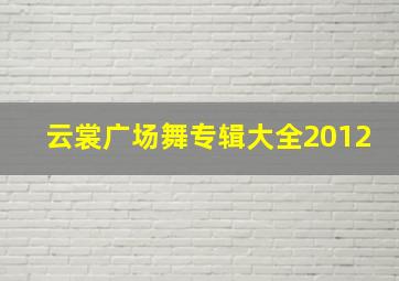 云裳广场舞专辑大全2012