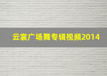 云裳广场舞专辑视频2014