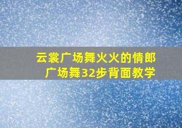 云裳广场舞火火的情郎广场舞32步背面教学