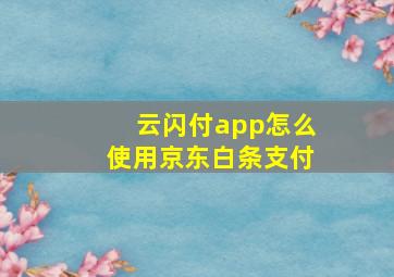 云闪付app怎么使用京东白条支付