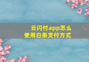 云闪付app怎么使用白条支付方式