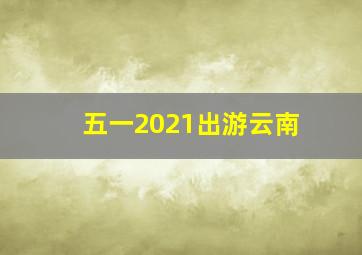 五一2021出游云南