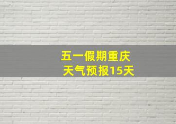 五一假期重庆天气预报15天