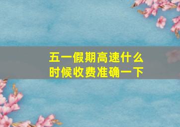 五一假期高速什么时候收费准确一下