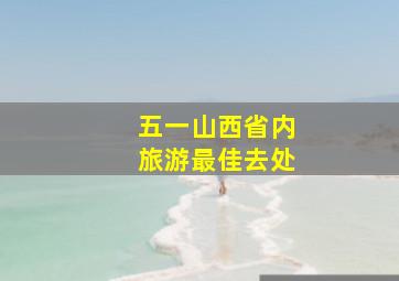 五一山西省内旅游最佳去处