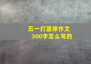 五一打篮球作文300字怎么写的