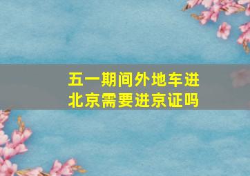 五一期间外地车进北京需要进京证吗