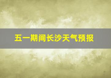 五一期间长沙天气预报