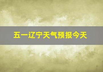 五一辽宁天气预报今天