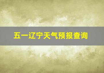 五一辽宁天气预报查询