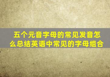 五个元音字母的常见发音怎么总结英语中常见的字母组合