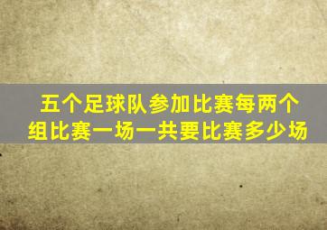 五个足球队参加比赛每两个组比赛一场一共要比赛多少场