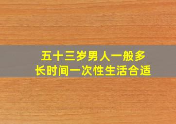 五十三岁男人一般多长时间一次性生活合适