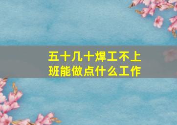 五十几十焊工不上班能做点什么工作