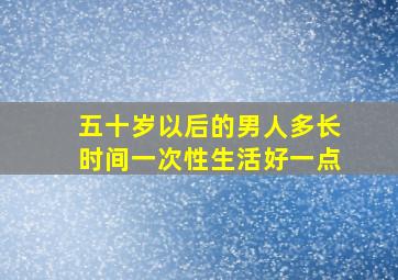 五十岁以后的男人多长时间一次性生活好一点