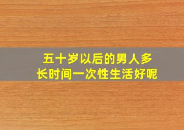 五十岁以后的男人多长时间一次性生活好呢