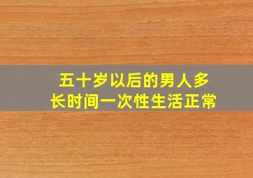 五十岁以后的男人多长时间一次性生活正常