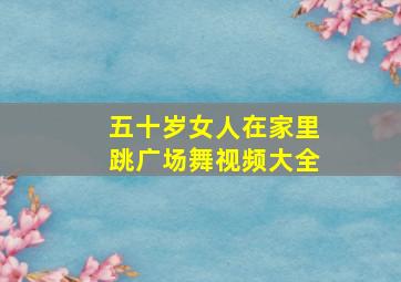 五十岁女人在家里跳广场舞视频大全