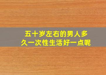 五十岁左右的男人多久一次性生活好一点呢