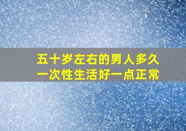 五十岁左右的男人多久一次性生活好一点正常