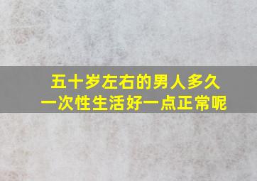 五十岁左右的男人多久一次性生活好一点正常呢