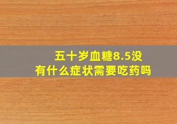 五十岁血糖8.5没有什么症状需要吃药吗