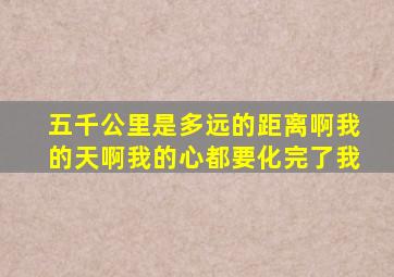 五千公里是多远的距离啊我的天啊我的心都要化完了我