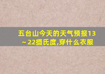 五台山今天的天气预报13～22摄氏度,穿什么衣服