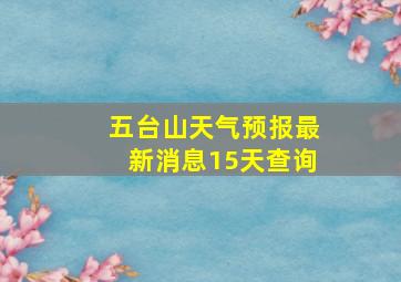 五台山天气预报最新消息15天查询