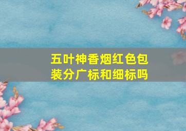 五叶神香烟红色包装分广标和细标吗